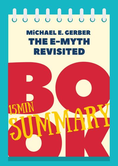 15 min Book Summary of Michael E. Gerber ’s Book "The E-myth Revisited" (The 15’ Book Summaries Series, #4)