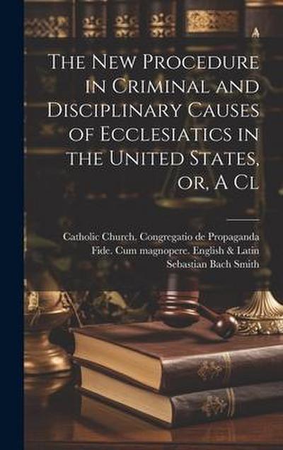 The new Procedure in Criminal and Disciplinary Causes of Ecclesiatics in the United States, or, A Cl