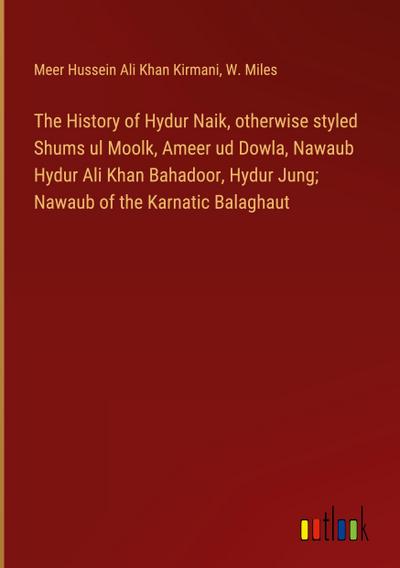 The History of Hydur Naik, otherwise styled Shums ul Moolk, Ameer ud Dowla, Nawaub Hydur Ali Khan Bahadoor, Hydur Jung; Nawaub of the Karnatic Balaghaut