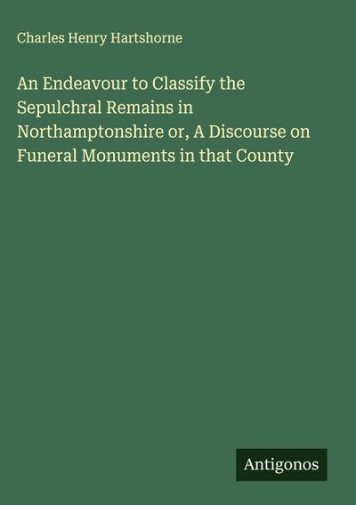 An Endeavour to Classify the Sepulchral Remains in Northamptonshire or, A Discourse on Funeral Monuments in that County