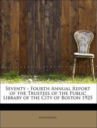 Seventy - Fourth Annual Report of the Trustees of the Public Library of the City of Boston 1925