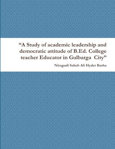"A Study of academic leadership and democratic attitude of B.Ed. College teacher Educator in Gulbarga  City"