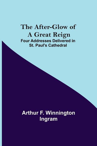 The After-Glow Of A Great Reign; Four Addresses Delivered In St. Paul’S Cathedral