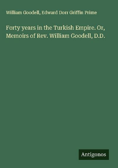 Forty years in the Turkish Empire. Or, Memoirs of Rev. William Goodell, D.D.