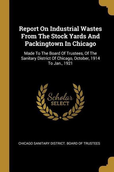 Report On Industrial Wastes From The Stock Yards And Packingtown In Chicago: Made To The Board Of Trustees, Of The Sanitary District Of Chicago, Octob