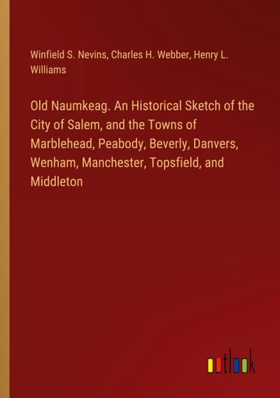 Old Naumkeag. An Historical Sketch of the City of Salem, and the Towns of Marblehead, Peabody, Beverly, Danvers, Wenham, Manchester, Topsfield, and Middleton