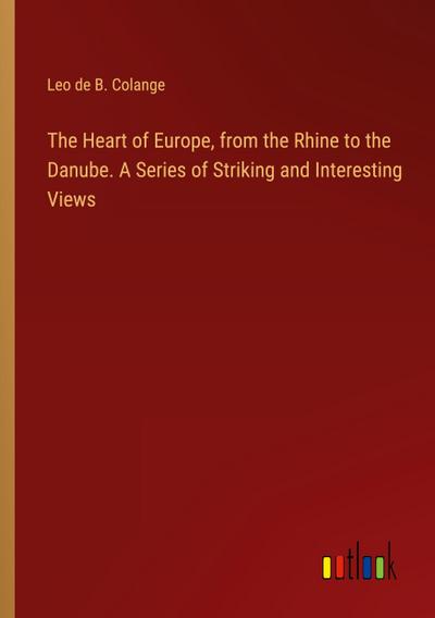 The Heart of Europe, from the Rhine to the Danube. A Series of Striking and Interesting Views