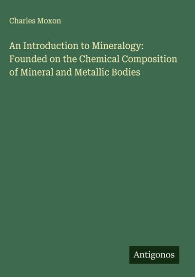 An Introduction to Mineralogy: Founded on the Chemical Composition of Mineral and Metallic Bodies