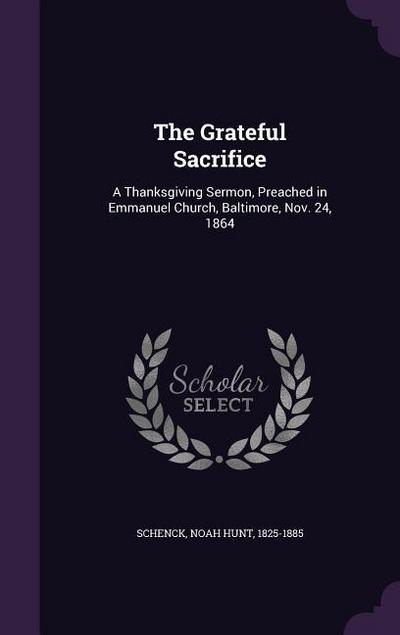 The Grateful Sacrifice: A Thanksgiving Sermon, Preached in Emmanuel Church, Baltimore, Nov. 24, 1864