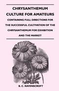 Chrysanthemum Culture For Amateurs: Containing Full Directions For the Successful Cultivation of the Chrysanthemum For Exhibition and the Market