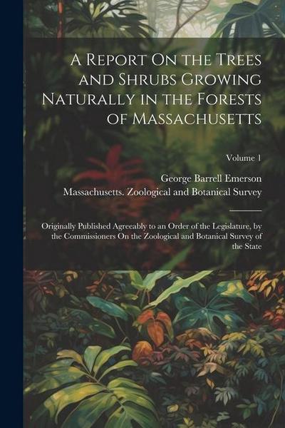 A Report On the Trees and Shrubs Growing Naturally in the Forests of Massachusetts: Originally Published Agreeably to an Order of the Legislature, by