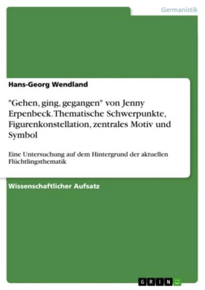 "Gehen, ging, gegangen" von Jenny Erpenbeck. Thematische Schwerpunkte, Figurenkonstellation, zentrales Motiv und Symbol