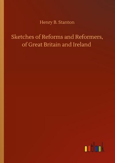 Sketches of Reforms and Reformers, of Great Britain and Ireland