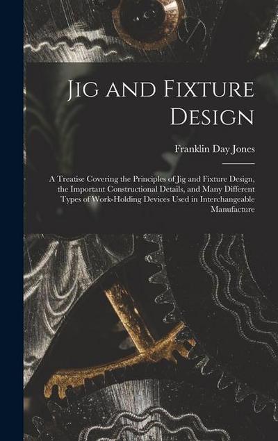 Jig and Fixture Design: A Treatise Covering the Principles of Jig and Fixture Design, the Important Constructional Details, and Many Different