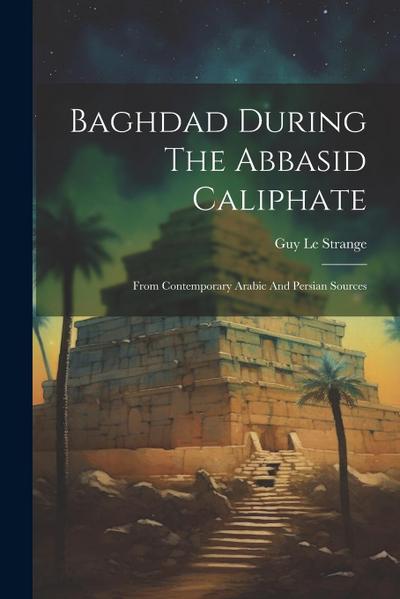 Baghdad During The Abbasid Caliphate: From Contemporary Arabic And Persian Sources