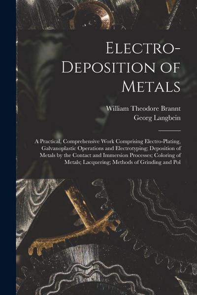 Electro-Deposition of Metals: A Practical, Comprehensive Work Comprising Electro-Plating, Galvanoplastic Operations and Electrotyping; Deposition of