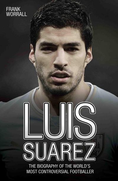 Luis Suarez - The Biography of the World’s Most Controversial Footballer
