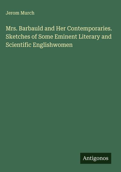 Mrs. Barbauld and Her Contemporaries. Sketches of Some Eminent Literary and Scientific Englishwomen