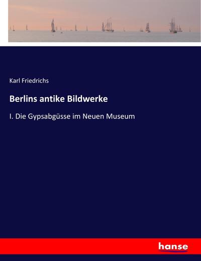 Berlins antike Bildwerke: I. Die Gypsabgüsse im Neuen Museum