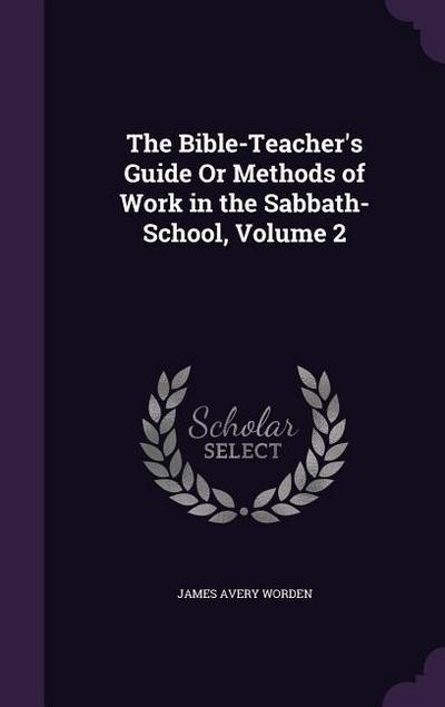 The Bible-Teacher’s Guide Or Methods of Work in the Sabbath-School, Volume 2