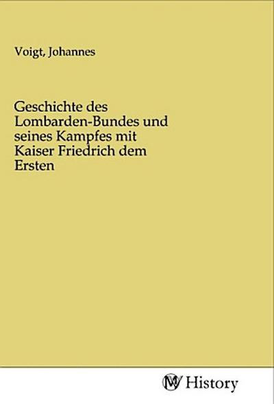 Geschichte des Lombarden-Bundes und seines Kampfes mit Kaiser Friedrich dem Ersten