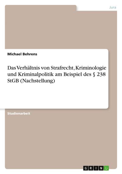 Das Verhältnis von Strafrecht, Kriminologie und Kriminalpolitik am Beispiel des § 238 StGB (Nachstellung)
