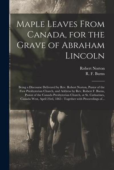 Maple Leaves From Canada, for the Grave of Abraham Lincoln [microform]: Being a Discourse Delivered by Rev. Robert Norton, Pastor of the First Presbyt