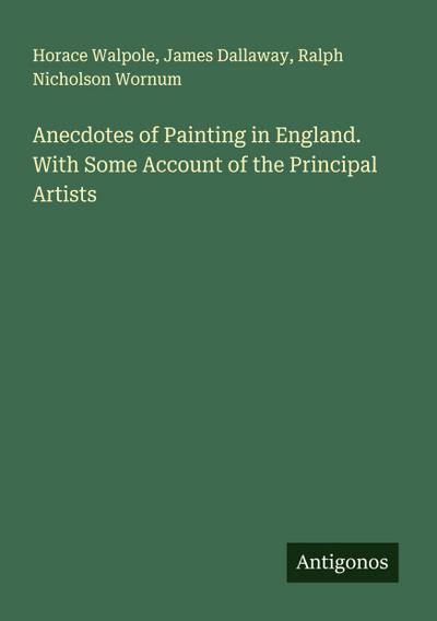 Anecdotes of Painting in England. With Some Account of the Principal Artists
