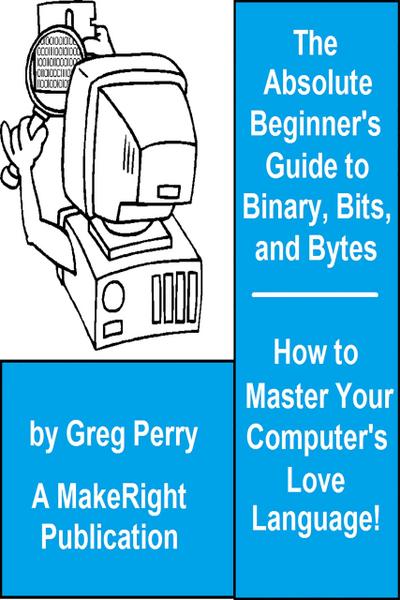 The Absolute Beginner’s Guide to Binary, Hex, Bits, and Bytes! How to Master Your Computer’s Love Language