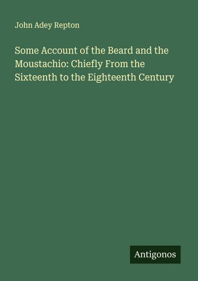 Some Account of the Beard and the Moustachio: Chiefly From the Sixteenth to the Eighteenth Century