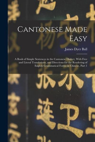 Cantonese Made Easy: A Book of Simple Sentences in the Cantonese Dialect, With Free and Literal Translations, and Directions for the Render