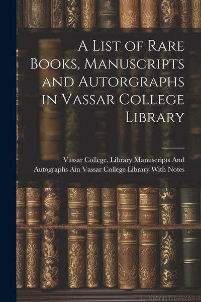 A List of Rare Books, Manuscripts and Autorgraphs in Vassar College Library