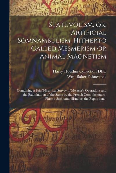 Statuvolism, or, Artificial Somnambulism, Hitherto Called Mesmerism or Animal Magnetism: Containing a Brief Historical Survey of Mesmer’s Operations a