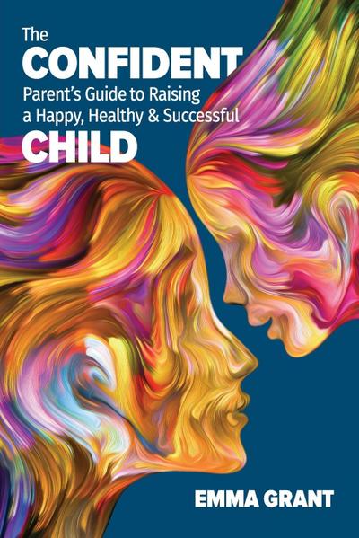 The Confident Parent’s Guide to Raising a Happy, Healthy & Successful Child