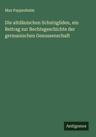 Die altdänischen Schutzgilden, ein Beitrag zur Rechtsgeschichte der germanischen Genossenschaft