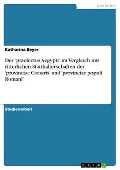 Der ’praefectus Aegypti’ im Vergleich mit ritterlichen Statthalterschaften der ’provinciae Caesaris’ und ’provinciae populi Romani’