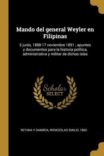 Mando del general Weyler en Filipinas: 5 junio, 1888-17 noviembre 1891; apuntes y documentos para la historia política, administrativa y militar de di