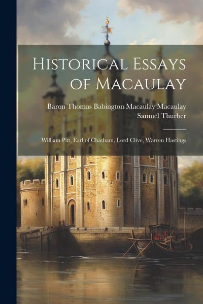 Historical Essays of Macaulay: William Pitt, Earl of Chatham, Lord Clive, Warren Hastings