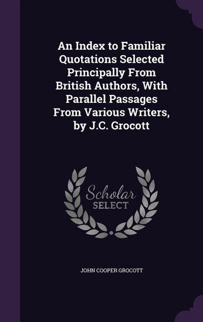 An Index to Familiar Quotations Selected Principally From British Authors, With Parallel Passages From Various Writers, by J.C. Grocott