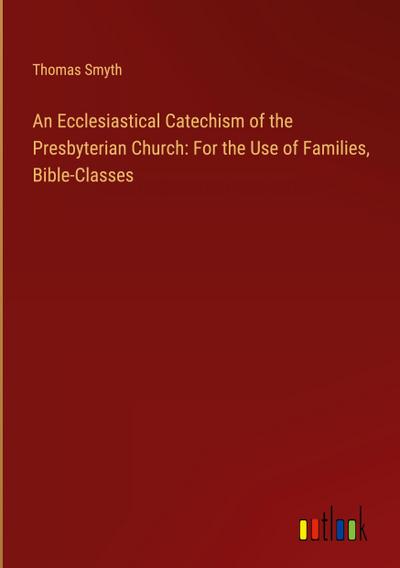 An Ecclesiastical Catechism of the Presbyterian Church: For the Use of Families, Bible-Classes