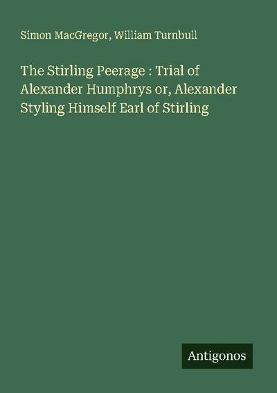 The Stirling Peerage : Trial of Alexander Humphrys or, Alexander Styling Himself Earl of Stirling