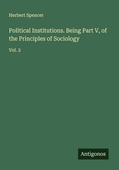 Political Institutions. Being Part V, of the Principles of Sociology