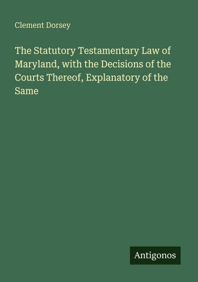 The Statutory Testamentary Law of Maryland, with the Decisions of the Courts Thereof, Explanatory of the Same