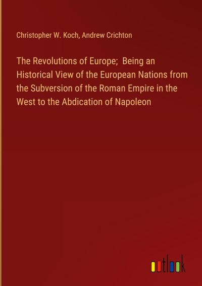 The Revolutions of Europe;  Being an Historical View of the European Nations from the Subversion of the Roman Empire in the West to the Abdication of Napoleon