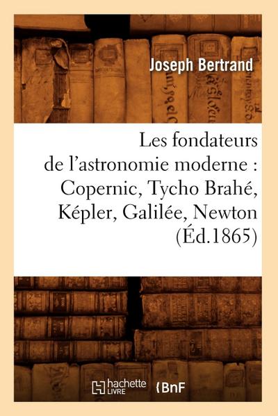 Les Fondateurs de l’Astronomie Moderne: Copernic, Tycho Brahé, Képler, Galilée, Newton (Éd.1865)