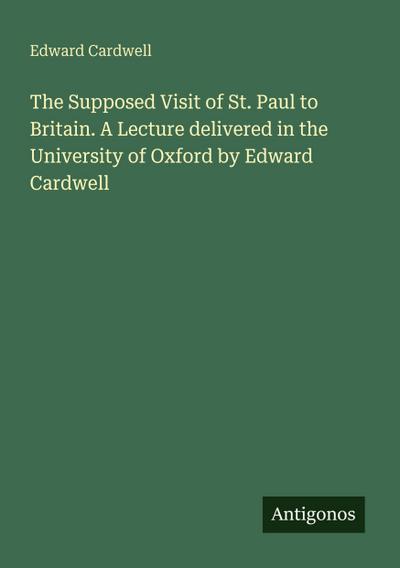 The Supposed Visit of St. Paul to Britain. A Lecture delivered in the University of Oxford by Edward Cardwell