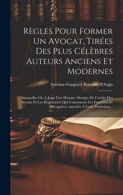 Règles Pour Former Un Avocat, Tirées Des Plus Célèbres Auteurs Anciens Et Modernes: Auxquelles On A Joint Une Histoire Abrégée De L’ordre Des Avocats