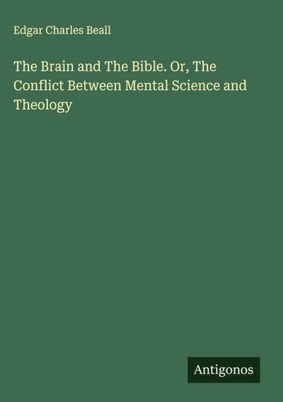 The Brain and The Bible. Or, The Conflict Between Mental Science and Theology