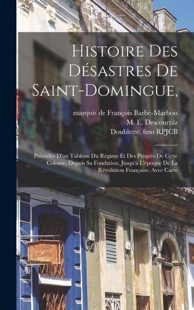 Histoire Des Désastres De Saint-domingue,: Précédée D’un Tableau Du Régime Et Des Progrès De Cette Colonie, Depuis Sa Fondation, Jusqu’à L’époque De L