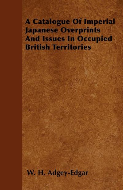 A Catalogue Of Imperial Japanese Overprints And Issues In Occupied British Territories - W. H. Adgey-Edgar